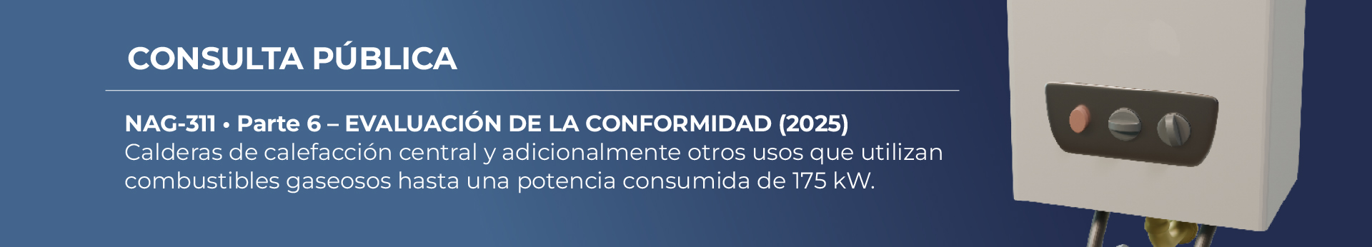 NAG-311 Parte 6: Calderas de calefacción central y adicionalmente otros usos que utilizan combustibles gaseosos hasta una potencia consumida de 175 kW.  Parte 6 – Evaluación de la Conformidad.